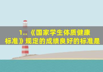 1.. 《国家学生体质健康标准》规定的成绩良好的标准是